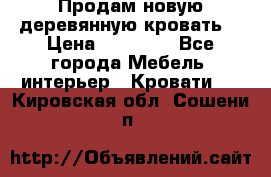 Продам новую деревянную кровать  › Цена ­ 13 850 - Все города Мебель, интерьер » Кровати   . Кировская обл.,Сошени п.